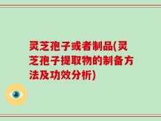灵芝孢子或者制品(灵芝孢子提取物的制备方法及功效分析)
