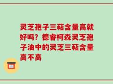 灵芝孢子三萜含量高就好吗？德睿柯森灵芝孢子油中的灵芝三萜含量高不高
