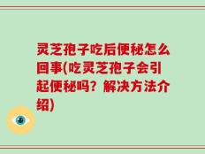 灵芝孢子吃后便秘怎么回事(吃灵芝孢子会引起便秘吗？解决方法介绍)