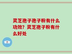 灵芝孢子孢子粉有什么功效？灵芝孢子粉有什么好处