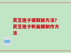 灵芝孢子提取新方法？灵芝孢子粉面膜制作方法
