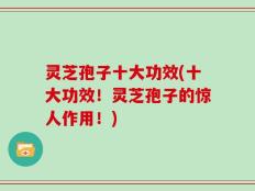 灵芝孢子十大功效(十大功效！灵芝孢子的惊人作用！)