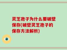 灵芝孢子为什么要破壁保存(破壁灵芝孢子的保存方法解析)