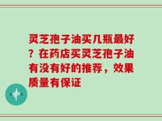 灵芝孢子油买几瓶最好？在药店买灵芝孢子油有没有好的推荐，效果质量有保证