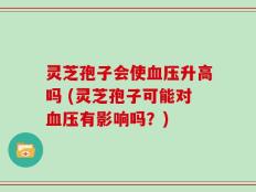 灵芝孢子会使血压升高吗 (灵芝孢子可能对血压有影响吗？)