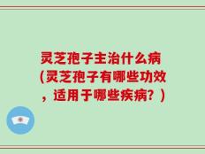 灵芝孢子主治什么病 (灵芝孢子有哪些功效，适用于哪些疾病？)