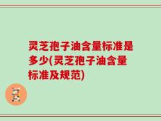 灵芝孢子油含量标准是多少(灵芝孢子油含量标准及规范)