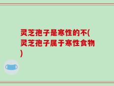 灵芝孢子是寒性的不(灵芝孢子属于寒性食物)
