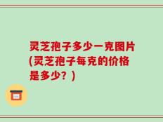 灵芝孢子多少一克图片(灵芝孢子每克的价格是多少？)