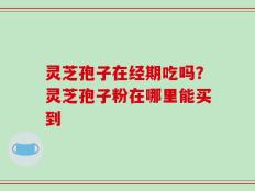 灵芝孢子在经期吃吗？灵芝孢子粉在哪里能买到