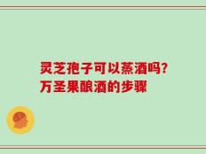 灵芝孢子可以蒸酒吗？万圣果酿酒的步骤