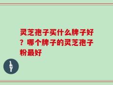 灵芝孢子买什么牌子好？哪个牌子的灵芝孢子粉最好