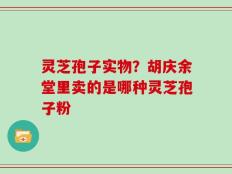 灵芝孢子实物？胡庆余堂里卖的是哪种灵芝孢子粉