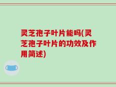 灵芝孢子叶片能吗(灵芝孢子叶片的功效及作用简述)