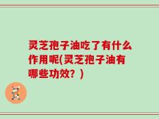 灵芝孢子油吃了有什么作用呢(灵芝孢子油有哪些功效？)