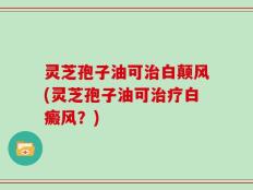 灵芝孢子油可治白颠风(灵芝孢子油可治疗白癜风？)