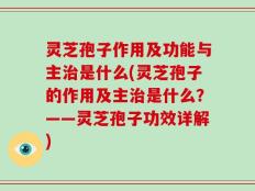 灵芝孢子作用及功能与主治是什么(灵芝孢子的作用及主治是什么？——灵芝孢子功效详解)