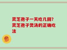 灵芝孢子一天吃几回？灵芝孢子煲汤的正确吃法