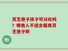 灵芝孢子孩子可以吃吗？哪类人不适合服用灵芝孢子粉