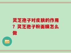 灵芝孢子对皮肤的作用？灵芝孢子粉面膜怎么做