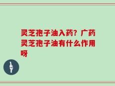 灵芝孢子油入药？广药灵芝孢子油有什么作用呀