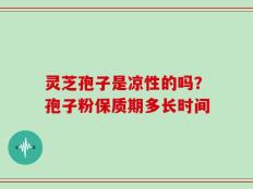 灵芝孢子是凉性的吗？孢子粉保质期多长时间