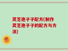 灵芝孢子子配方(制作灵芝孢子子的配方与方法)