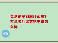 灵芝孢子到底什么味？芳兰名叶灵芝孢子粉怎么样