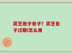 灵芝孢子包子？灵芝包子过期i怎么用