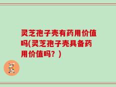 灵芝孢子壳有药用价值吗(灵芝孢子壳具备药用价值吗？)
