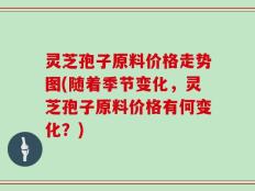 灵芝孢子原料价格走势图(随着季节变化，灵芝孢子原料价格有何变化？)