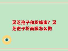 灵芝孢子和粉蜂蜜？灵芝孢子粉面膜怎么做