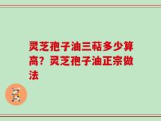 灵芝孢子油三萜多少算高？灵芝孢子油正宗做法