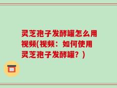 灵芝孢子发酵罐怎么用视频(视频：如何使用灵芝孢子发酵罐？)