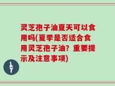 灵芝孢子油夏天可以食用吗(夏季是否适合食用灵芝孢子油？重要提示及注意事项)