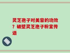 灵芝孢子对美容的功效？破壁灵芝孢子粉宣传语