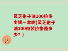 灵芝孢子油100粒多少钱一盒啊(灵芝孢子油100粒装价格是多少？)