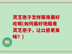 灵芝孢子怎样服用最好吃呢(如何最好地服用灵芝孢子，让口感更美味？)