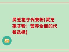 灵芝孢子代餐粉(灵芝孢子粉：营养全面的代餐选择)