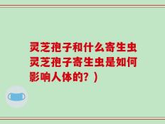 灵芝孢子和什么寄生虫灵芝孢子寄生虫是如何影响人体的？)