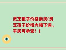 灵芝孢子价格亲民(灵芝孢子价格大幅下调，平民可承受！)