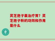 灵芝孢子囊治疗胃？灵芝孢子粉的功效和作用是什么