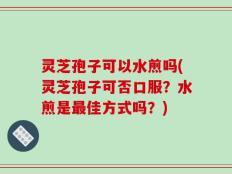 灵芝孢子可以水煎吗(灵芝孢子可否口服？水煎是最佳方式吗？)