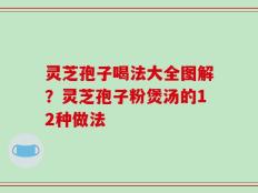 灵芝孢子喝法大全图解？灵芝孢子粉煲汤的12种做法