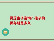 灵芝孢子咨询？孢子的保存期是多久