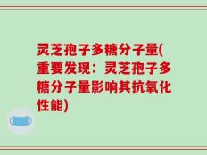 灵芝孢子多糖分子量(重要发现：灵芝孢子多糖分子量影响其抗氧化性能)