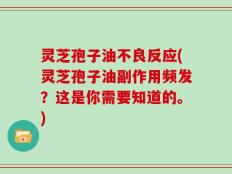 灵芝孢子油不良反应(灵芝孢子油副作用频发？这是你需要知道的。)