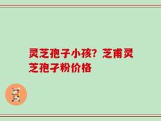 灵芝孢子小孩？芝甫灵芝孢孑粉价格