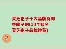 灵芝孢子十大品牌有哪些牌子的(10个知名灵芝孢子品牌推荐)
