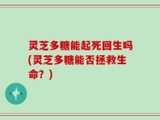 灵芝多糖能起死回生吗(灵芝多糖能否拯救生命？)